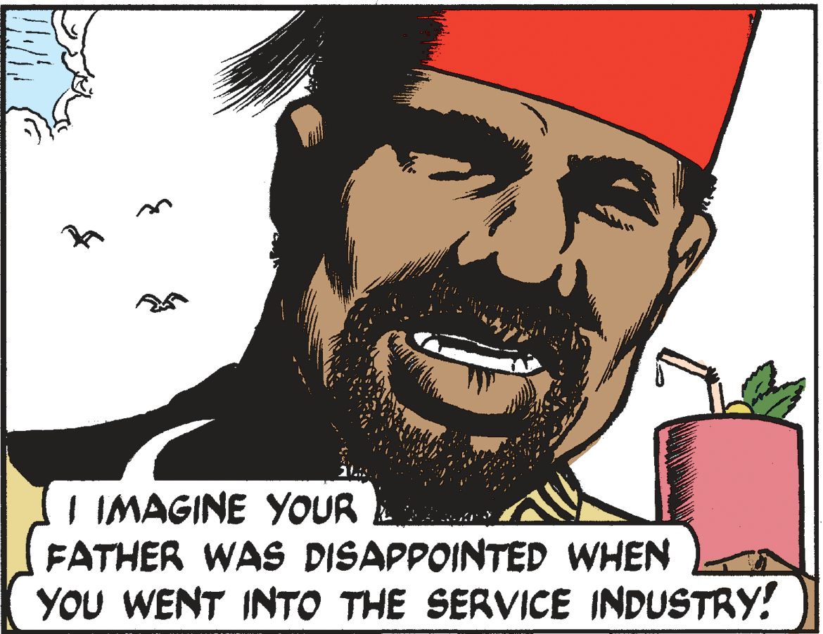 Art OCR: I IMAGINE YOUR FATHER WAS DISAPPOINTED WHEN YOU WENT INTO THE SERVICE INDUSTRY! I IMAGINE YOUR FATHER WAS DISAPPOINTED WHEN YOU WENT INTO THE SERVICE INDUSTRY!