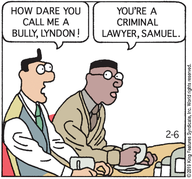 Interaction OCR: YOU'RE A HOW DARE YOU CALL ME A CRIMINAL BULLYLYNDON! LAWYERSAMUEL. 2-6 ©2019 King Features SyndicateInc. World rights reserved. YOU'RE A HOW DARE YOU CALL ME A CRIMINAL BULLYLYNDON! LAWYERSAMUEL. 2-6 ©2019 King Features SyndicateInc. World rights reserved.