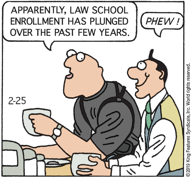 Illustration OCR: APPARENTLYLAW SCHOOL ENROLLMENT HAS PLUNGED PHEW ! OVER THE PAST FEW YEARS. 2-25 ©2019 King Features SyndicateInc. World rights reserved. APPARENTLYLAW SCHOOL ENROLLMENT HAS PLUNGED PHEW ! OVER THE PAST FEW YEARS. 2-25 ©2019 King Features SyndicateInc. World rights reserved.