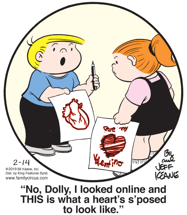 Gesture OCR: BIL 2-14 Mentino ©2019 Bil KeaneInc. Dist. by King Features Synd. www.familycircus.com JEFF KEANE "NoI looked online and THIS is what a heart's s'posed to look like." BIL 2-14 Mentino ©2019 Bil KeaneInc. Dist. by King Features Synd. www.familycircus.com JEFF KEANE "NoI looked online and THIS is what a heart's s'posed to look like."