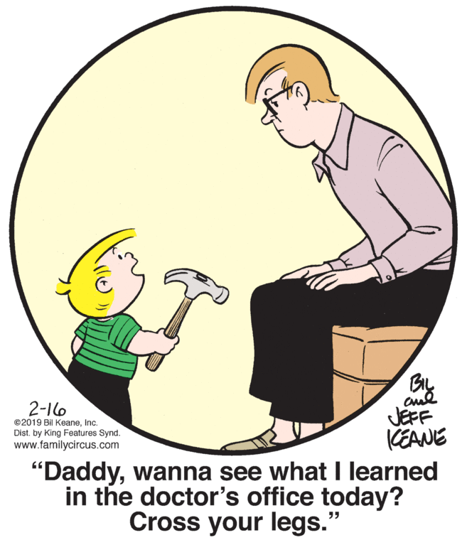 Font OCR: By cul JEFF KEANE 2-16 ©2019 Bil KeaneInc. Dist. by King Features Synd. www.familycircus.com "Daddywanna see what I learned in the doctor's office today? Cross your legs." By cul JEFF KEANE 2-16 ©2019 Bil KeaneInc. Dist. by King Features Synd. www.familycircus.com "Daddywanna see what I learned in the doctor's office today? Cross your legs."