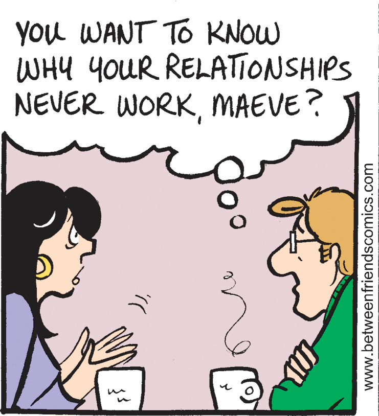 Organism OCR: YOu WANT TO KNOW WHY YOUR RELATIONSHIPS NEVER WORKMAEVE? www.betweenfriendscomics.com YOu WANT TO KNOW WHY YOUR RELATIONSHIPS NEVER WORKMAEVE? www.betweenfriendscomics.com