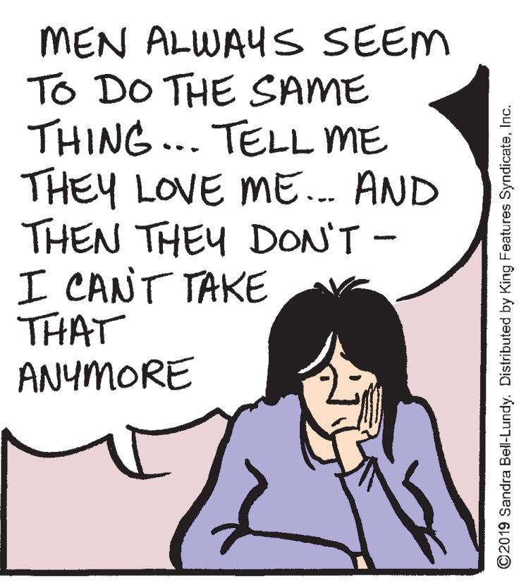 Cartoon OCR: MEN ALWAY S SEEM TO DO THE SAME THING... TELL ME THEY LOVE ME... AND THEN THEY DON'T - I CANT TAKE THAT ANYMORE ©2019 Sandra Bell-Lundy. Distributed by King Features SyndicateInc. MEN ALWAY S SEEM TO DO THE SAME THING... TELL ME THEY LOVE ME... AND THEN THEY DON'T - I CANT TAKE THAT ANYMORE ©2019 Sandra Bell-Lundy. Distributed by King Features Syndicate