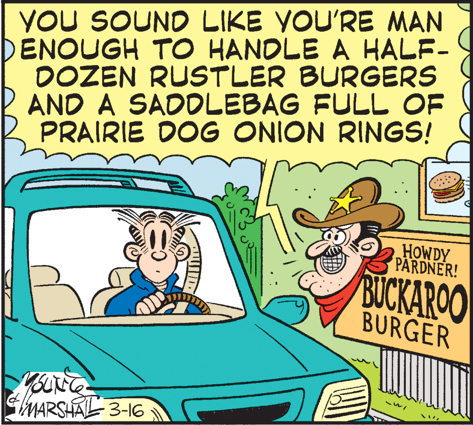 Fiction OCR: YOu SOUND LIKE YOU'RE MAN DENOUGH TO HANDLE A HALF- DOZEN RUSTLER BURGERS R AND A SAODLEBAG FULL OF PRAIRIE DOG ONION RINGS! HOWDY PARDNER! BUCKAROO BURGER MARSHAL 3-16 YOu SOUND LIKE YOU'RE MAN DENOUGH TO HANDLE A HALF- DOZEN RUSTLER BURGERS R AND A SAODLEBAG FULL OF PRAIRIE DOG ONION RINGS! HOWDY PARDNER! BUCKAROO BURGER MARSHAL 3-16