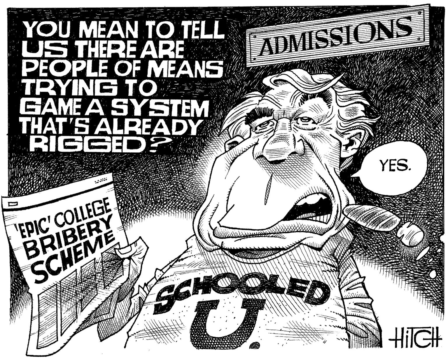 Moustache OCR: YOU MEAN TO TELL US THERE ARE PEOPLE OF MEANS TRYING TO GAME A SYSTEM THAT'S ALREADY RIGGED ? ADMISSIONS YES. 'EPIC' COLLEGE BRIBERY SCHEME SCHOOLED HIIGH YOU MEAN TO TELL US THERE ARE PEOPLE OF MEANS TRYING TO GAME A SYSTEM THAT'S ALREADY RIGGED ? ADMISSIONS YES. 'EPIC' COLLEGE BRIBERY SCHEME SCHOOLED HIIGH