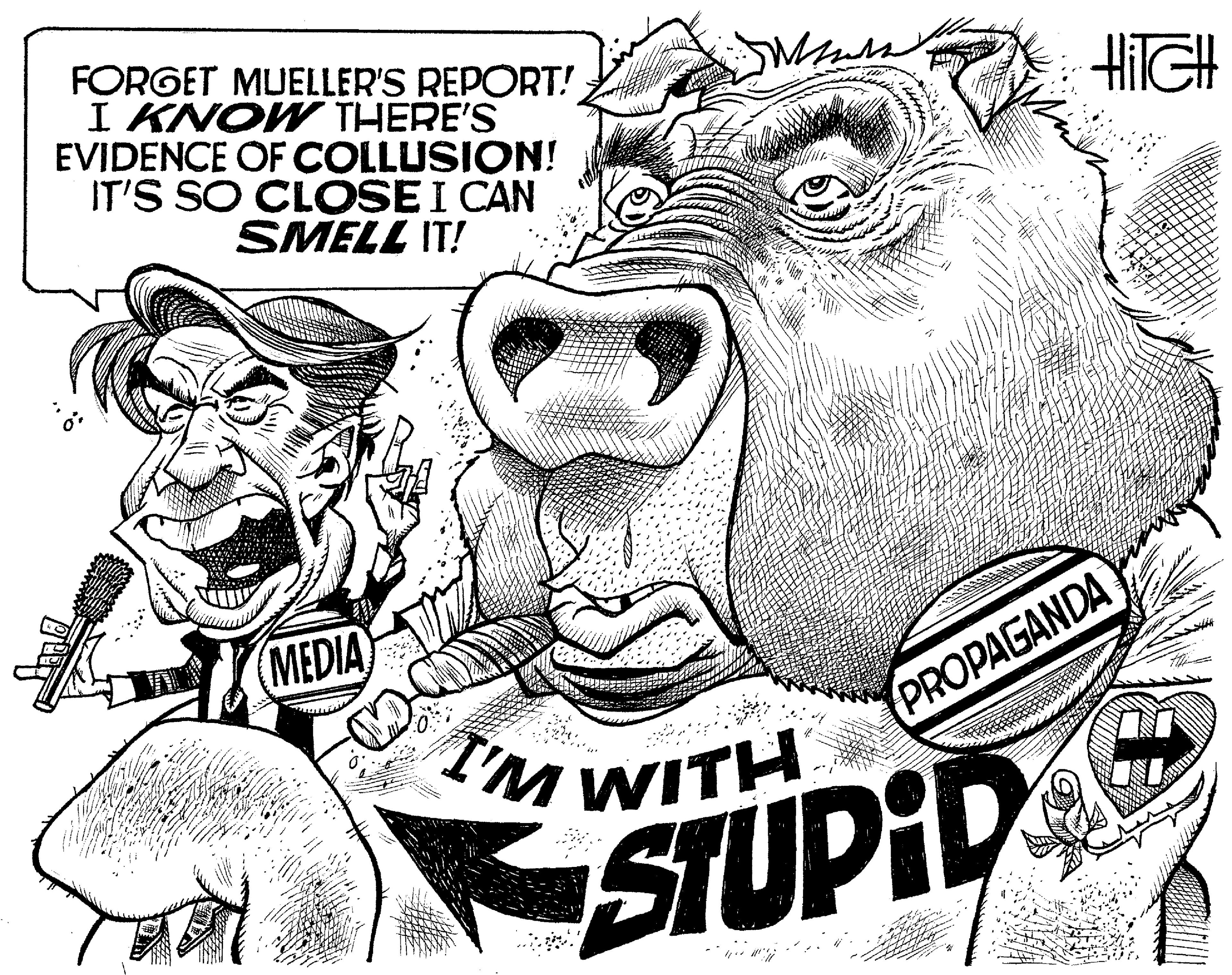 Monochrome photography OCR: FORGET MUELLER'S REPORT! I KNOW THERE'S EVIDENCE OF COLLUSION! IT'S SO CLOSE I CAN SMELL IT! HiIGH (MEDIA I'M PROPAGANDA TM WITH STUPID FORGET MUELLER'S REPORT! I KNOW THERE'S EVIDENCE OF COLLUSION! IT'S SO CLOSE I CAN SMELL IT! HiIGH (MEDIA I'M PROPAGANDA TM WITH STUPID