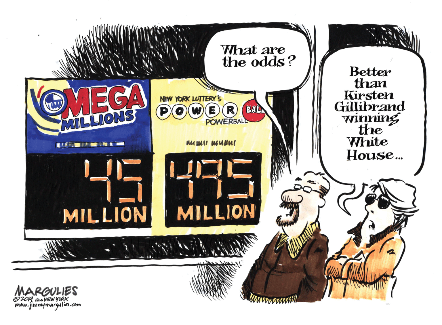 Graphics OCR: What are the odds? Better than Kirsten Gillibrand winning the White House. OMEGA NEW YORK LOTTERY'S ER BAL POWERBALL MILLIONS 45 495 MILLION MILLION MARGULIES O09 am NEW YORK www.jimmymargulies.com What are the odds? Better than Kirsten Gillibrand winning the White House. OMEGA NEW YORK LOTTERY'S ER BAL POWERBALL MILLIONS 45 495 MILLION MILLION MARGULIES O09 am NEW YORK www.jimmymargulies.com
