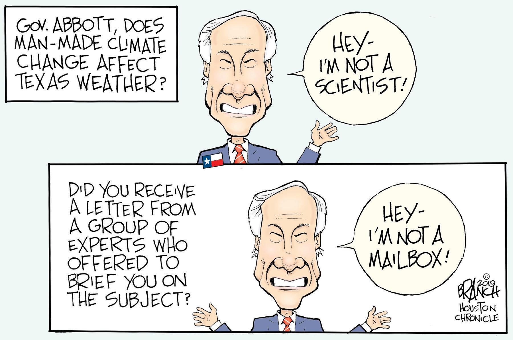 Forehead OCR: Gov. ABBOTTDOES MAN-MADE CLUMATE CHANGE AFFECT TEXAS WEATHER? HEY- I'M NOT A SCIENTIST! D'D YOU RECEVE A LETTER FROM A GROUP OF EXPERTS WHo OFFERED TO BRIEF YOU ON THE SUBJECT? HEY- I'M NOT A MAILBOX! HOUSTON CHRONICLE Gov. ABBOTTDOES MAN-MADE CLUMATE CHANGE AFFECT TEXAS WEATHER? HEY- I'M NOT A SCIENTIST! D'D YOU RECEVE A LETTER FROM A GROUP OF EXPERTS WHo OFFERED TO BRIEF YOU ON THE SUBJECT? HEY- I'M NOT A MAILBOX! HOUSTON CHRONICLE