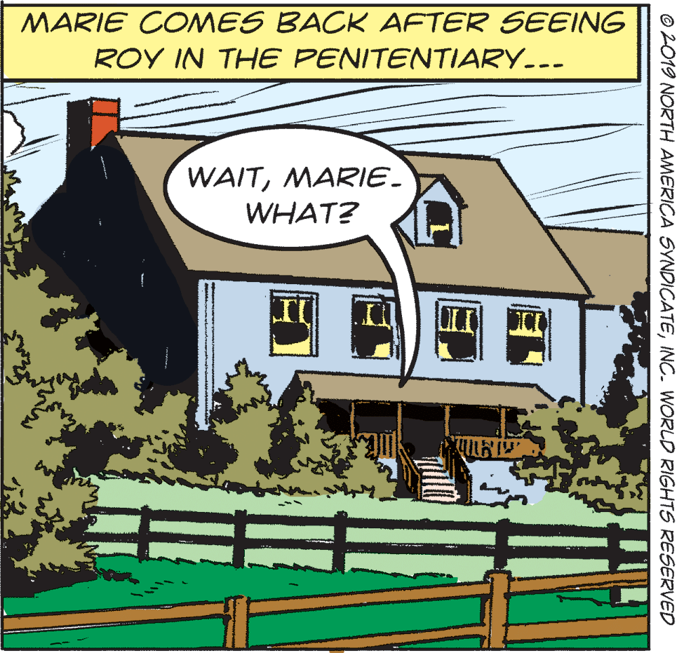Adaptation OCR: MARIE COMES BACK AFTER SEEING ROY IN THE PENITENTIARY--- WAITMARIE. WHAT? ? © 2019 NORTH AMERICA SYNDICATEINC. WORLD RIGHTS RESERVED MARIE COMES BACK AFTER SEEING ROY IN THE PENITENTIARY--- WAITMARIE. WHAT? ? © 2019 NORTH AMERICA SYNDICATEINC. WORLD RIGHTS RESERVED