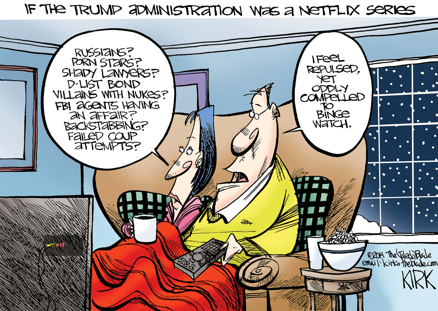 Font OCR: IF THE TRUMP ADMINISTRATION WaS a NETFLIX SERIES RUSSIANS? PORN STARS? SHADY LAWYERS? D-LIST BOND VILLAINS WITH NUKES? FBI AGENTS HENING aN AFFAIR?? BACKSTABBING? FAILED COUP ATTEMPTS? IFEEL REPULSEDYET ODDLY COMPELLED TO BINGE WATCH. e20M The letoBade email:kirko theblade.com KIRK IF THE TRUMP ADMINISTRATION WaS a NETFLIX SERIES RUSSIANS? PORN STARS? SHADY LAWYERS? D-LIST BOND VILLAINS WITH NUKES? FBI AGENTS HENING aN AFFAIR?? BACKSTABBING? FAILED COUP ATTEMPTS? IFEEL REPULSEDYET ODDLY COMPELLED TO BINGE WATCH. e20M The letoBade email:kirko theblade.com KIRK