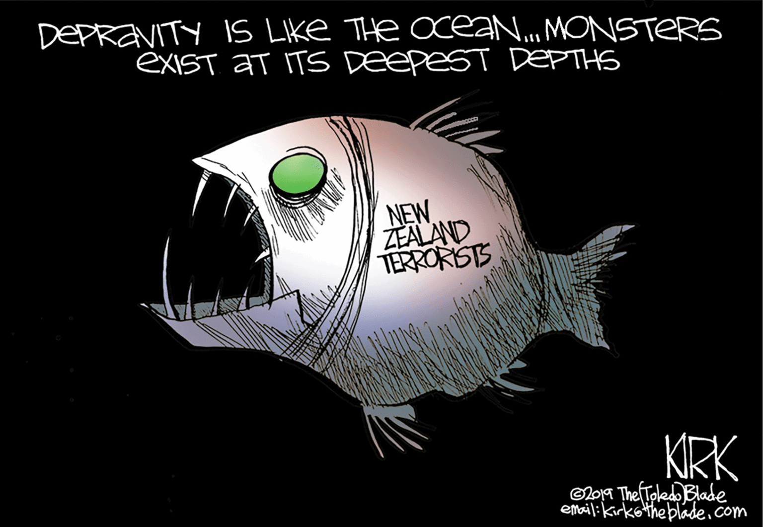Fish OCR: DEPREVITY 1S LIke THe Ocea.. MONSTERS exisT at ITS DeepesT DEPTHS NEW ZEALAND TERRORISTS KIRK lora ThefToled Blade emailikirketheblade. com DEPREVITY 1S LIke THe Ocea.. MONSTERS exisT at ITS DeepesT DEPTHS NEW ZEALAND TERRORISTS KIRK lora ThefToled Blade emailikirketheblade. com
