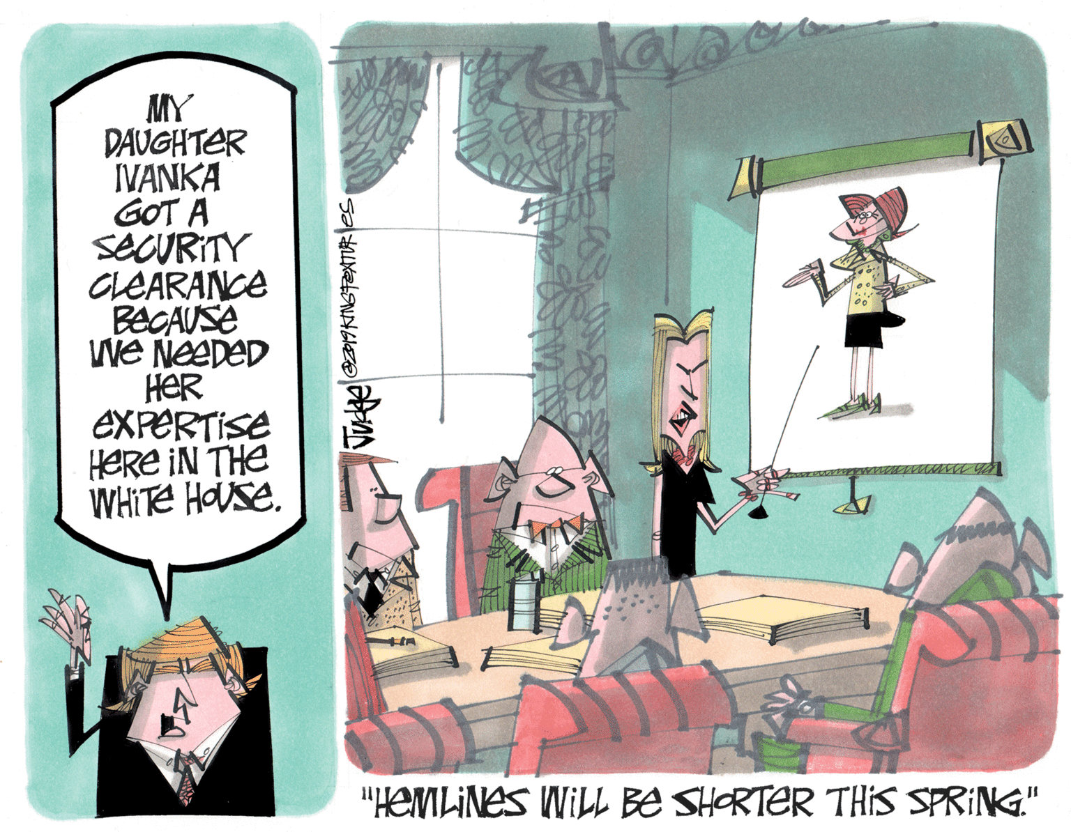 Comics OCR: MY DAUGHTER IVANKA GOT A SECURITY CLEARANCE BECAUSE We NEEDED HER EXPERTISE HeRe IN THE WHITE HOSE. "HEMLINES WILL BE SHORTER THIS SPRING." MY DAUGHTER IVANKA GOT A SECURITY CLEARANCE BECAUSE We NEEDED HER EXPERTISE HeRe IN THE WHITE HOSE. "HEMLINES WILL BE SHORTER THIS SPRING."