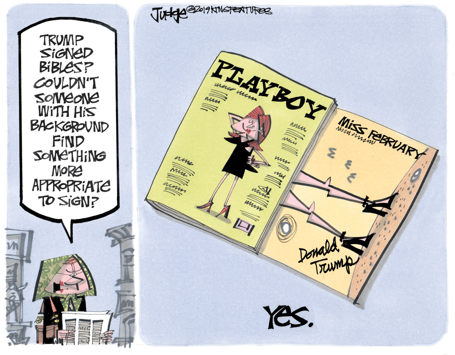 Drawing OCR: TRUMP SIGNED BIBLES? COULDN'T SOMEONE WITH HIS BACKGROUND FIND SOMETHING MORE APPROPRIATE TO SIGN? PLAYBOY Miss EERUARY Donald Trump Yes. TRUMP SIGNED BIBLES? COULDN'T SOMEONE WITH HIS BACKGROUND FIND SOMETHING MORE APPROPRIATE TO SIGN? PLAYBOY Miss EERUARY Donald Trump Yes.