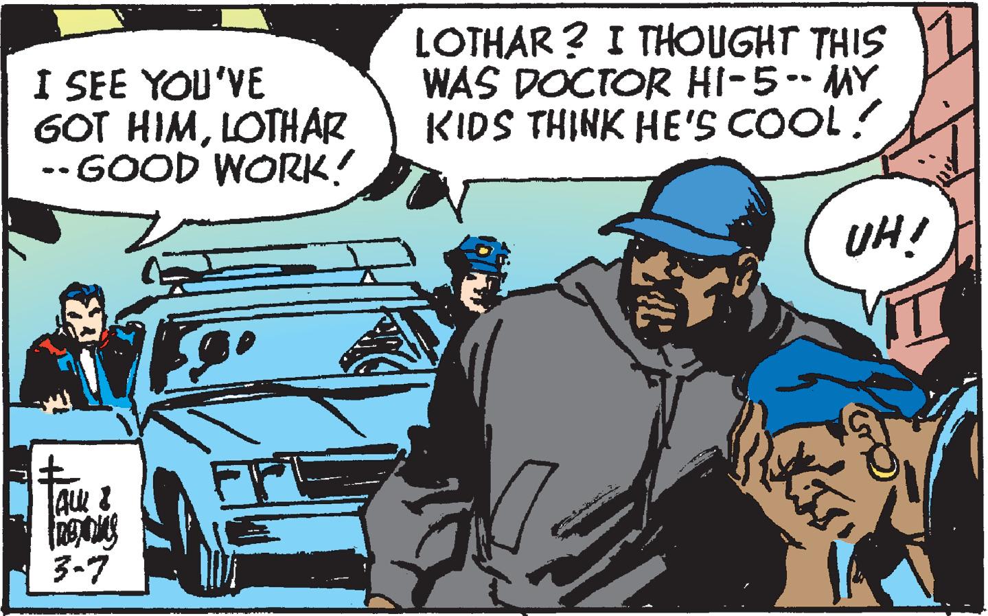 Font OCR: I SEE YOU'VE GOT HIMLOTHAR -- GOOD WORK! LOTHAR ? I THOUGHT THIS WAS DOCTOR HI-5-- MY KIDS THINK HE'S COOL! UH! 3-7 I SEE YOU'VE GOT HIMLOTHAR -- GOOD WORK! LOTHAR ? I THOUGHT THIS WAS DOCTOR HI-5-- MY KIDS THINK HE'S COOL! UH! 3-7