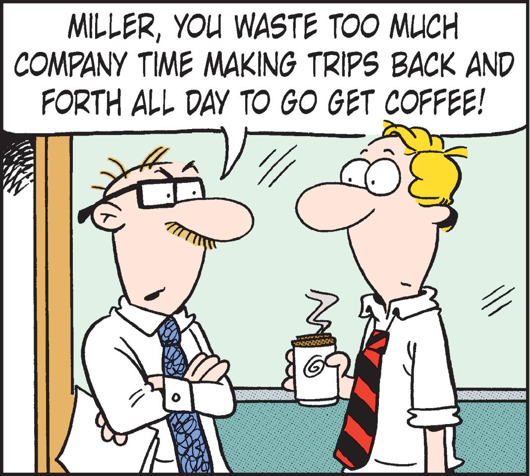 Organism OCR: MILLERYOU WASTE TOO MUCH COMPANY TIME MAKING TRIPS BACK AND FORTH ALL DAY TO GO GET COFFEE! ? MILLERYOU WASTE TOO MUCH COMPANY TIME MAKING TRIPS BACK AND FORTH ALL DAY TO GO GET COFFEE! ?