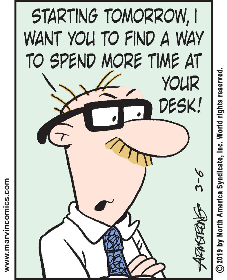 Happy OCR: STARTING TOMORROWI WANT YOU TO FIND A WAY TO SPEND MORE TIME AT YOUR DESK! www.marvincomics.com © 2019 by North America SyndicateInc. World rights reserved. STARTING TOMORROWI WANT YOU TO FIND A WAY TO SPEND MORE TIME AT YOUR DESK! www.marvincomics.com © 2019 by North America SyndicateInc. World rights reserved.