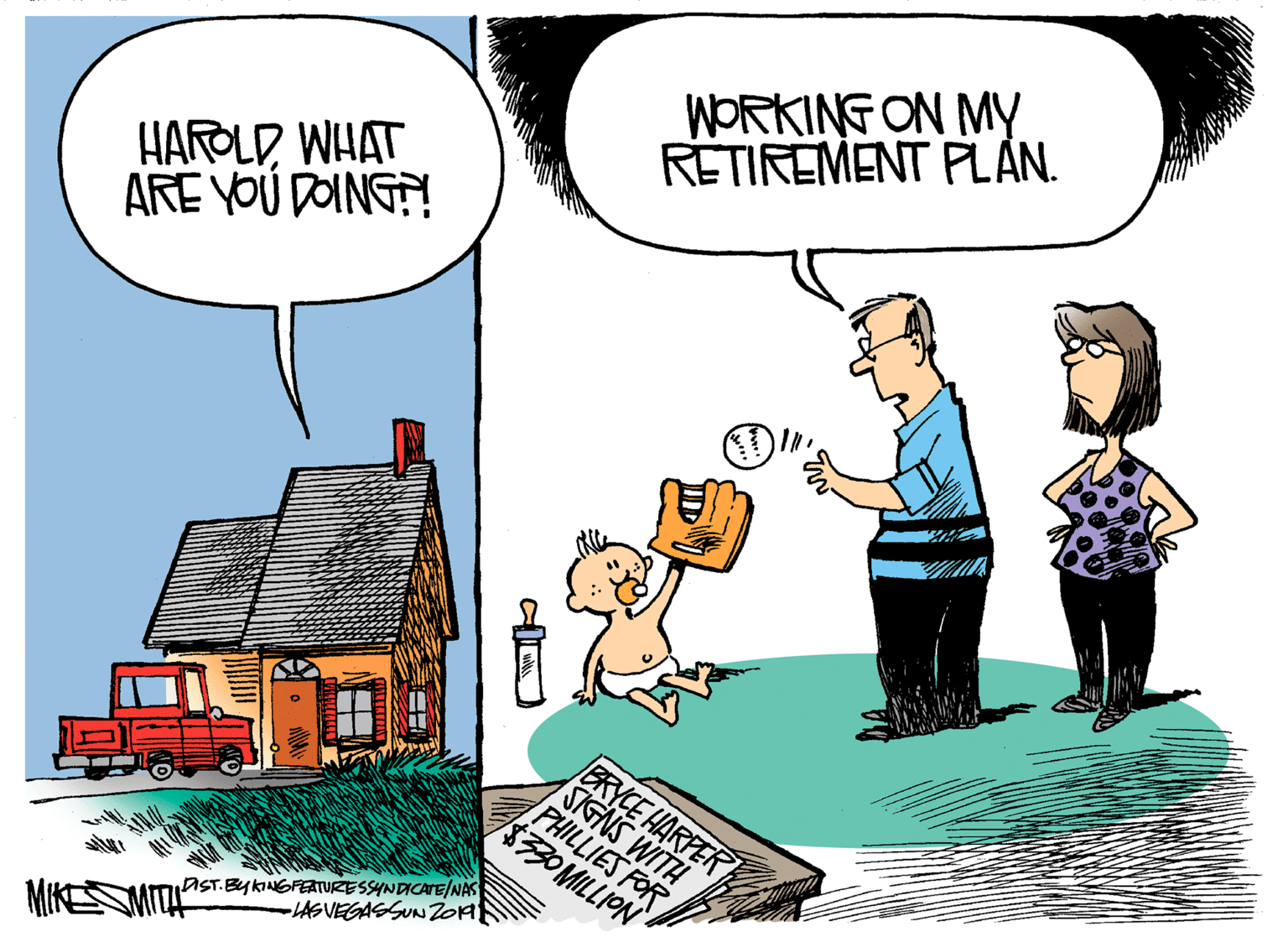 Font OCR: WORKING ON MY RETIREMENT PLAN. HAROLDWHAT ARE YOU DOING?! BRYCE HARPER IST.BYKINGFEATURESSYNDICATE/NAS -LASVEGASSUN20A MIKE WORKING ON MY RETIREMENT PLAN. HAROLDWHAT ARE YOU DOING?! BRYCE HARPER IST.BYKINGFEATURESSYNDICATE/NAS -LASVEGASSUN20A MIKE