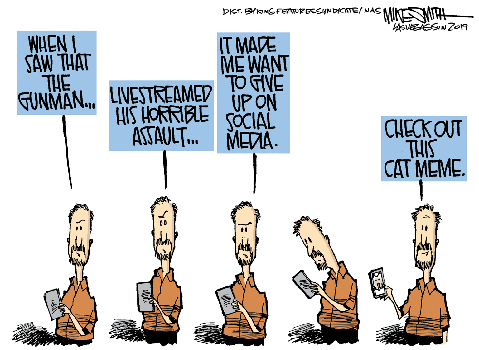 Pleased OCR: MINMITH ASVEZAESIN Z019 DIST. BYKINGFEATURESSYN DICATE/ NAS WHEN I SAW THAT THE GUNMAN. LIVESTREAMED IT MADE ME WANT TO GIVE UP ON HIS HORRIBLE SOCIAL ASSAULT. MEDA. CHECK OUT THIS CAT MEME. 6: MINMITH ASVEZAESIN Z019 DIST. BYKINGFEATURESSYN DICATE/ NAS WHEN I SAW THAT THE GUNMAN. LIVESTREAMED IT MADE ME WANT TO GIVE UP ON HIS HORRIBLE SOCIAL ASSAULT. MEDA. CHECK OUT THIS CAT MEME. 6: