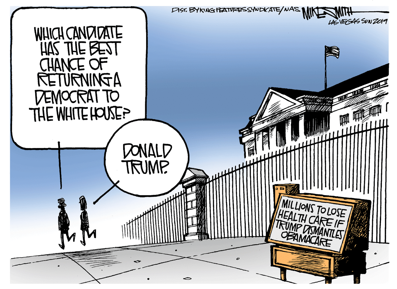 Drawing OCR: AIST. BYKNGFEATVRESSYNDKATE/NAS LAS VEGAS SUN209 WHICH CANDIDATE HAS THE BEST CHANCE OF RETURNINGA DEMOCRAT TO THE WHITE HOUSE? DONALD TRUMP MILLIONS TO LOSE HEALTH CARE IF TRUMP DSMANTLES OBAMACARE AIST. BYKNGFEATVRESSYNDKATE/NAS LAS VEGAS SUN209 WHICH CANDIDATE HAS THE BEST CHANCE OF RETURNINGA DEMOCRAT TO THE WHITE HOUSE? DONALD TRUMP MILLIONS TO LOSE HEALTH CARE IF TRUMP DSMANTLES OBAMACARE