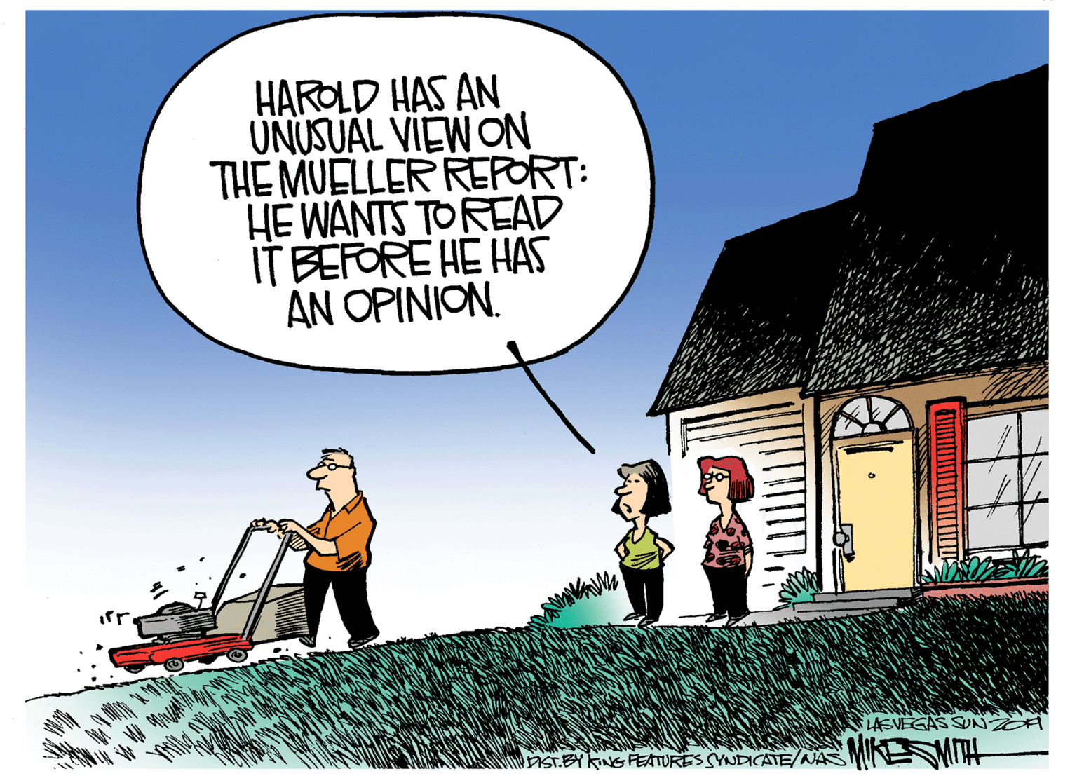 Animation OCR: HAROLD HAS AN UNUSUAL VIEW ON THE MUELLER REPORT: HE WANTS TOREAD IT BEFORE HE HAS AN OPINION. LASVEGAS SUN- ViST.EY KING FEATURES SYNDICATE/NASM EMI HAROLD HAS AN UNUSUAL VIEW ON THE MUELLER REPORT: HE WANTS TOREAD IT BEFORE HE HAS AN OPINION. LASVEGAS SUN- ViST.EY KING FEATURES SYNDICATE/NASM EMI