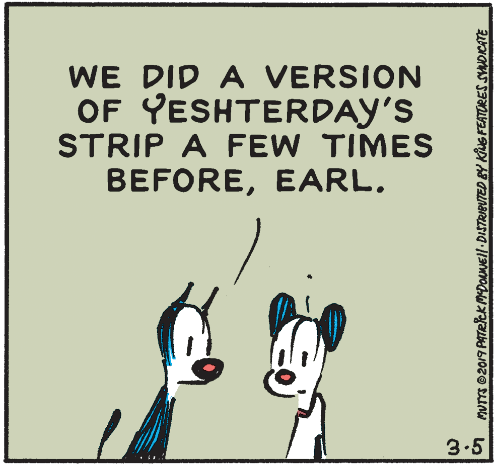 Snout OCR: WE DID A VERSION OF YESHTERDAY'S STRIP A FEW TIMES BEFOREEARL. 3.5 MUTTS ©2019 PATRicK MDOANEI/· DISTRIBUTED BY KING FEATORES SDICATE WE DID A VERSION OF YESHTERDAY'S STRIP A FEW TIMES BEFOREEARL. 3.5 MUTTS ©2019 PATRicK MDOANEI/· DISTRIBUTED BY KING FEATORES SDICATE
