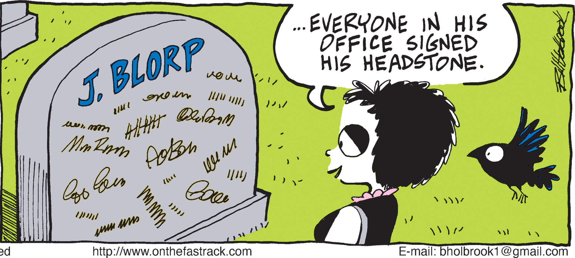 Sharing OCR: . EVERYONE IN HIS OFFICE SIGNED HIS HEADSTONE. ... J.BLORP ed http://www.onthefastrack.com E-mail: bholbrook1@gmail.com . EVERYONE IN HIS OFFICE SIGNED HIS HEADSTONE. ... J.BLORP ed http://www.onthefastrack.com E-mail: bholbrook1@gmail.com