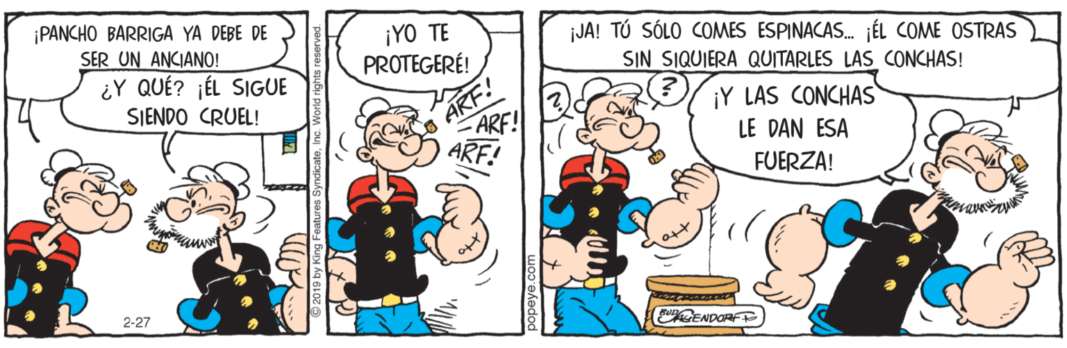 Sharing OCR: ¡PANCHO BARRIGA YA DEBE DE SER UN ANCIANO! ¿Y QUÉ? ¡ÉL SIGUE ¡YO TE PROTEGERÉ! ¡JA! TÚ SÓLO COMES ESPINACAS. JÉL COME OSTRAS SIN SIQUIERA QUITARLES LAS CONCHAS! ARF! ARF! ¡Y LAS CONCHAS LE DAN ESA SIENDO CRUEL! FUERZA! 2-27 EGENDORFE ¡PANCHO BARRIGA YA DEBE DE SER UN ANCIANO! ¿Y QUÉ? ¡ÉL SIGUE ¡YO TE PROTEGERÉ! ¡JA! TÚ SÓLO COMES ESPINACAS. JÉL COME OSTRAS SIN SIQUIERA QUITARLES LAS CONCHAS! ARF! ARF! ¡Y LAS CONCHAS LE DAN ESA SIENDO CRUEL! FUERZA! 2-27 EGENDORFE