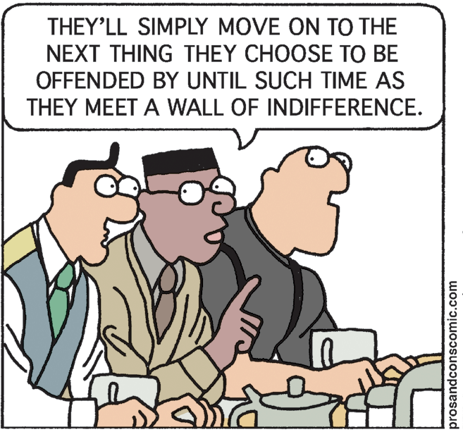 Illustration OCR: THEY'LL SIMPLY MOVE ON TO THE NEXT THING THEY CHOOSE TO BE OFFENDED BY UNTIL SUCH TIME AS THEY MEET A WALL OF INDIFFERENCE. prosandconscomic.com THEY'LL SIMPLY MOVE ON TO THE NEXT THING THEY CHOOSE TO BE OFFENDED BY UNTIL SUCH TIME AS THEY MEET A WALL OF INDIFFERENCE. prosandconscomic.com