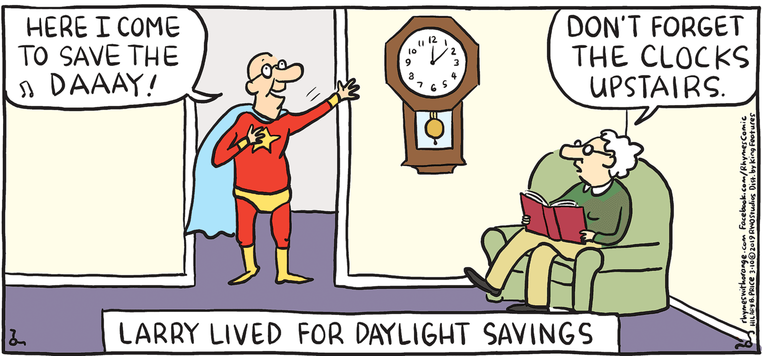 Conversation OCR: DON'T FORGET THE CLOCKS UPSTAIRS. u 12 HERE I COME TO SAVE THE A DAAAY! 9 4 Rhymes RESH PULPY with Orange SA HIL ARY B. PRICE One haurSaved LARRY LIVED FOR DAYLIGHT SAVINGS DON'T FORGET THE CLOCKS UPSTAIRS. u 12 HERE I COME TO SAVE THE A DAAAY! 9 4 Rhymes RESH PULPY with Orange SA HIL ARY B. PRICE One haurSaved LARRY LIVED FOR DAYLIGHT SAVINGS