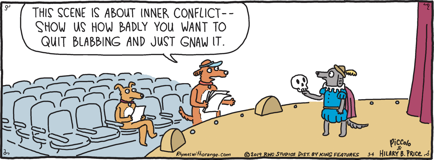 Adaptation OCR: THIS SCENE IS ABOUT INNER CONFLICT-- SHOW US HOW BADLY YOU WANT TO QUIT BLABBING AND JUST GNAW IT. Piccolo 34 HILARY B. PRICES Rhymes withorange.com ©2019 RWo STUDIOS DIST. BY KING FEATURES THIS SCENE IS ABOUT INNER CONFLICT-- SHOW US HOW BADLY YOU WANT TO QUIT BLABBING AND JUST GNAW IT. Piccolo 34 HILARY B. PRICES Rhymes withorange.com ©2019 RWo STUDIOS DIST. BY KING FEATURES