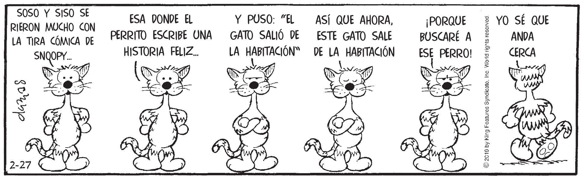 Mammal OCR: SOSO Y SISO SE RIERON MUCHO CON LA TIRA CÓMICA DE ESA DONDE EL Y PUSO: "EL ASÍ QUE AHORAYO SÉ QUE GATO SALIÓ DE LA HABITACIÓN" DE LA HABITACIÓN ¡PORQUE BUSCARÉ A ESE PERRO! PERRITO ESCRIBE UNA ESTE GATO SALE ANDA HISTORIA FELIZ. CERCA SNOPY.. 2-27 SOSO Y SISO SE RIERON MUCHO CON LA TIRA CÓMICA DE ESA DONDE EL Y PUSO: "EL ASÍ QUE AHORAYO SÉ QUE GATO SALIÓ DE LA HABITACIÓN" DE LA HABITACIÓN ¡PORQUE BUSCARÉ A ESE PERRO! PERRITO ESCRIBE UNA ESTE GATO SALE ANDA HISTORIA FELIZ. CERCA SNOPY.. 2-27