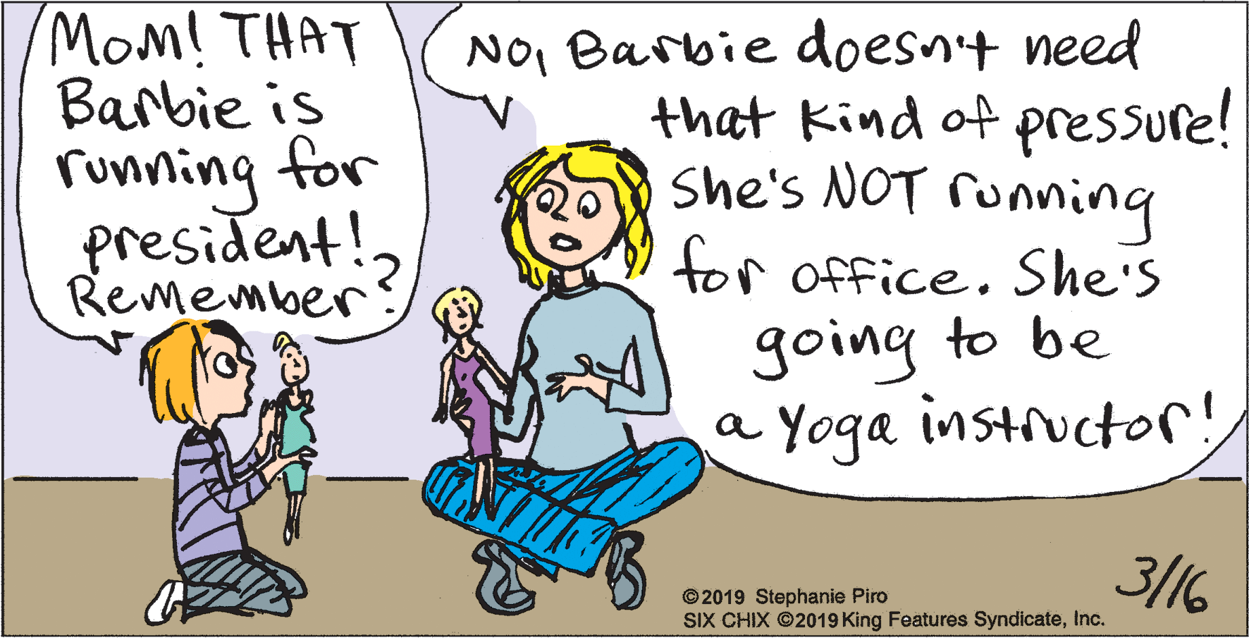 Handwriting OCR: Mom! THAT Barbie is NOI Barbie doesnt need that Kind of pressure! She's NOT ronning running for president!Remember tor office. She's going to be a Yoga instructor! 3/16 © 2019 Stephanie Piro SIX CHIX ©2019 King Features SyndicateInc. Mom! THAT Barbie is NOI Barbie doesnt need that Kind of pressure! She's NOT ronning running for president!Remember tor office. She's going to be a Yoga instructor! 3/16 © 2019 Stephanie Piro SIX CHIX ©2019 King Features Syndicate