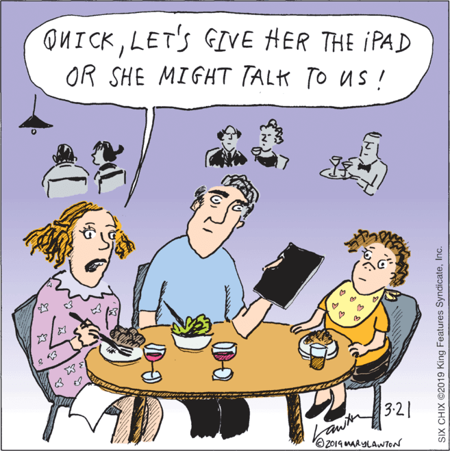 Animated cartoon OCR: ONICKLET'S GIVE HER THE IPAD OR SHE MIGHT TALK TO Us ! 3:21 O 2014 MARYLAWTON D-O SIX CHIX ©2019 King Features SyndicateInc. ONICKLET'S GIVE HER THE IPAD OR SHE MIGHT TALK TO Us ! 3:21 O 2014 MARYLAWTON D-O SIX CHIX ©2019 King Features Syndicate