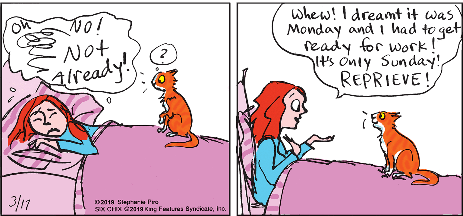 Font OCR: whew! I dreamt it was Monday and i had to get ready for work!" t's only Sunday! REPRIEVE! Not Aready! 3/17 © 2019 Stephanie Piro SIX CHIX ©2019 King Features SyndicateInc. whew! I dreamt it was Monday and i had to get ready for work!" t's only Sunday! REPRIEVE! Not Aready! 3/17 © 2019 Stephanie Piro SIX CHIX ©2019 King Features Syndicate