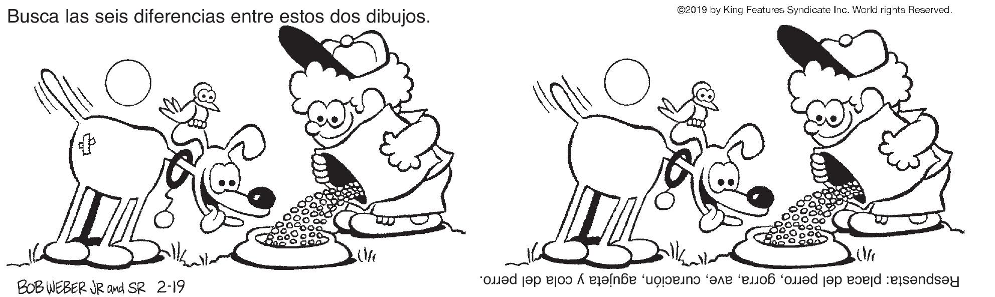 Organism OCR: @2019 by King Features Syndicate Inc. World rights Reserved. Busca las seis diferencias entre estos dos dibujos. Respuesta: placa del perroagujeta y cola del perro. BOB WEBER JR Omd SR 2-19 @2019 by King Features Syndicate Inc. World rights Reserved. Busca las seis diferencias entre estos dos dibujos. Respuesta: placa del perroagujeta y cola del perro. BOB WEBER JR Omd SR 2-19