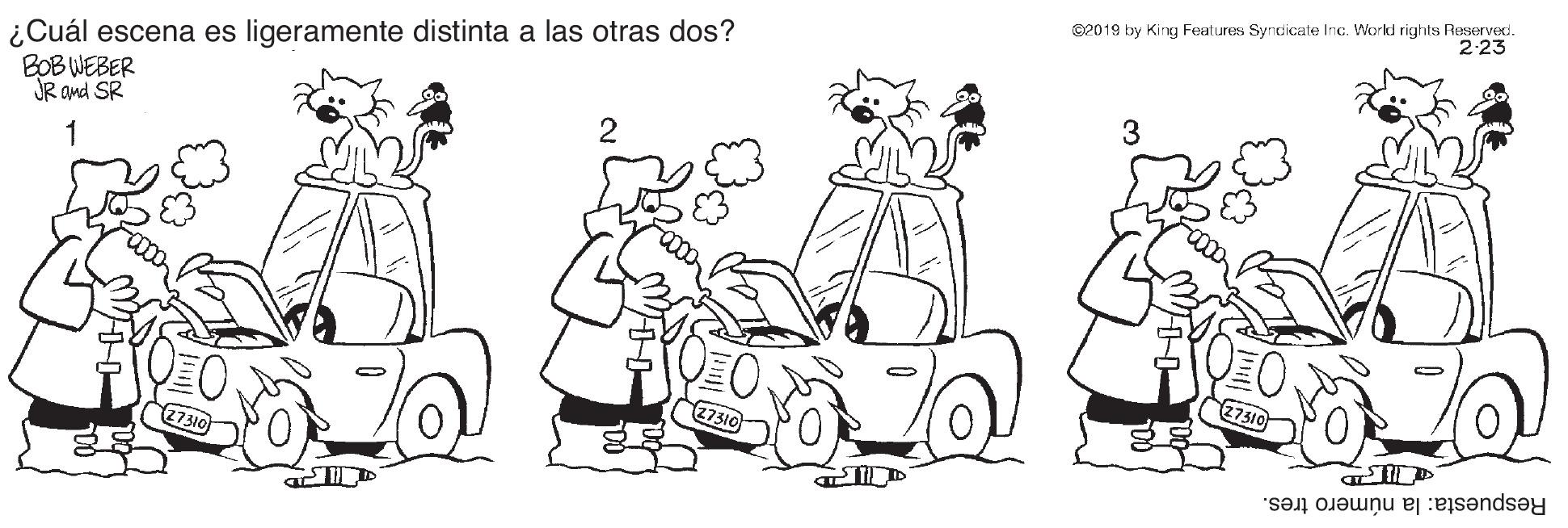 Gesture OCR: ©2019 by King Features Syndicate Inc. Workd rights Reserved 2-23 ¿Cuál escena es ligeramente distinta a las otras dos? BOB WEBER JR Ond SR 2 3 27310 Respuesta: la número tres. ©2019 by King Features Syndicate Inc. Workd rights Reserved 2-23 ¿Cuál escena es ligeramente distinta a las otras dos? BOB WEBER JR Ond SR 2 3 27310 Respuesta: la número tres.