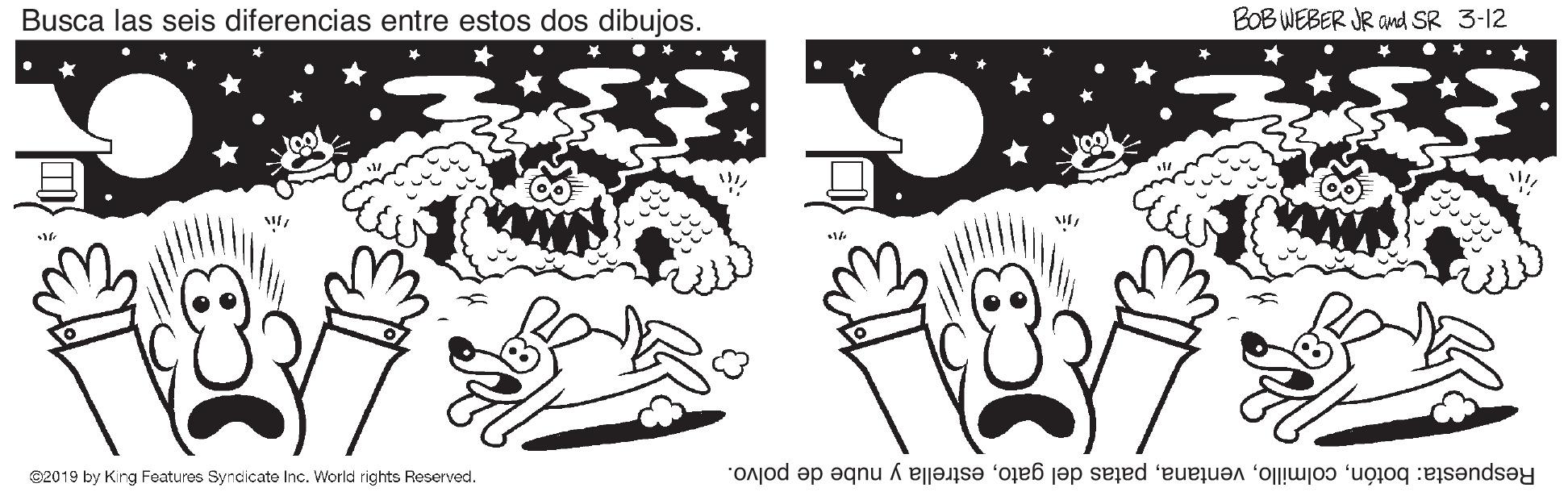 Gesture OCR: Busca las seis diferencias entre estos dos dibujos. BOB WEBER JR and SR 3-12 02019 by King Foaturos Syncicate Inc. World rights Reserved. Respuesta: botónestrella y nube de polvo. Busca las seis diferencias entre estos dos dibujos. BOB WEBER JR and SR 3-12 02019 by King Foaturos Syncicate Inc. World rights Reserved. Respuesta: botónpatas del gatoestrella y nube de polvo.