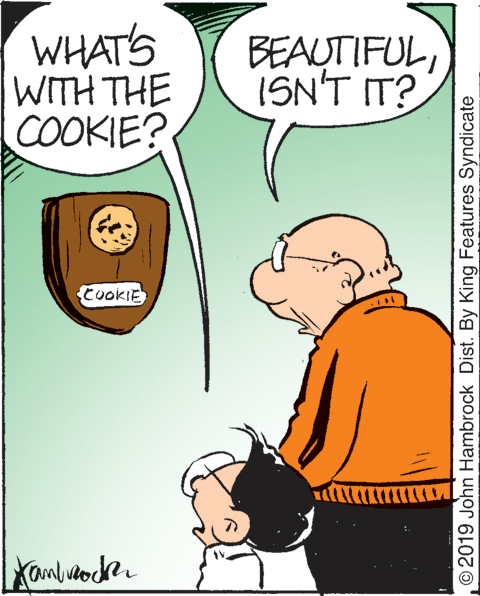 Font OCR: WHAT'S WITH THE COOKIE? BEAUTIFULISN'T IT? CookIE © 2019 John Hambrock Dist. By King Features Syndicate WHAT'S WITH THE COOKIE? BEAUTIFULISN'T IT? CookIE © 2019 John Hambrock Dist. By King Features Syndicate
