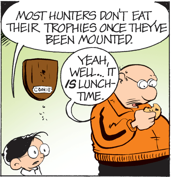 Mammal OCR: MOST HUNTERS DONT EAT THEIR TROPHIES ONCE THEYVE BEEN MOUNTED. YEAHWELL. IT IS LUNCH- TIME COOKIE MOST HUNTERS DONT EAT THEIR TROPHIES ONCE THEYVE BEEN MOUNTED. YEAHWELL. IT IS LUNCH- TIME COOKIE