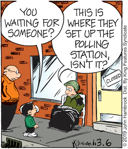 Comics OCR: YOU WAITING FOR/ WHERE THEY SOMEONE?/ SET UP THE THIS IS POLLING STATIONISN'T IT? CLOSED 2019 John Hambrock Dist. By King Features Syndicate YOU WAITING FOR/ WHERE THEY SOMEONE?/ SET UP THE THIS IS POLLING STATIONISN'T IT? CLOSED 2019 John Hambrock Dist. By King Features Syndicate
