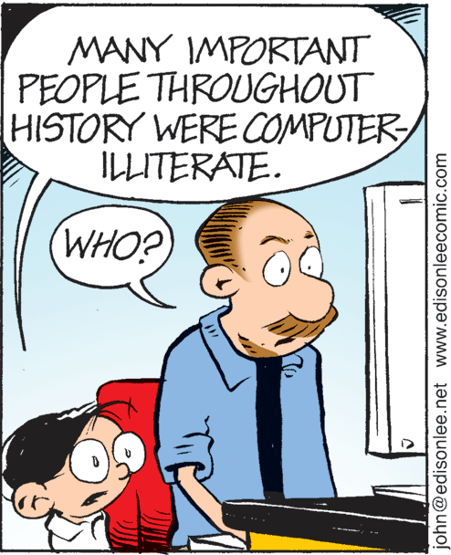 People OCR: MANY IMPORTANT PEOPLE THROUGHOUT HISTORY WERE COMPUTER/ ILLITERATE. WHO? john@edisonlee.net www.edisonleecomic.com MANY IMPORTANT PEOPLE THROUGHOUT HISTORY WERE COMPUTER/ ILLITERATE. WHO? john@edisonlee.net www.edisonleecomic.com