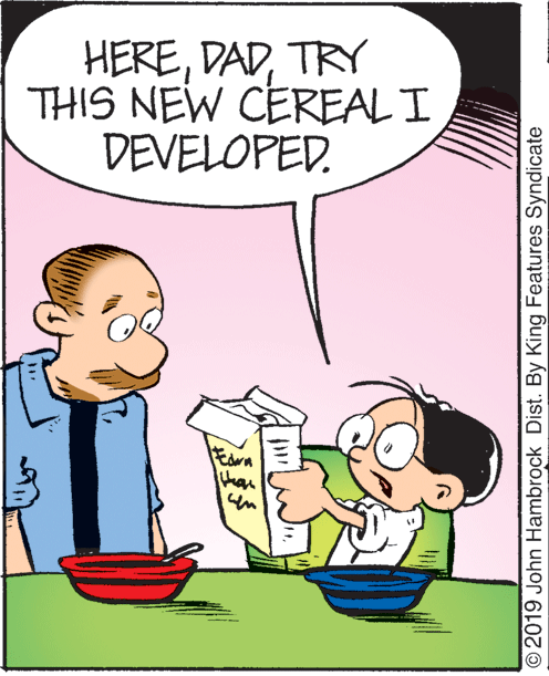 Rectangle OCR: HERETRY THIS NEW CEREAL I DEVELOPED. ©2019 John Hambrock Dist. By King Features Syndicate HERETRY THIS NEW CEREAL I DEVELOPED. ©2019 John Hambrock Dist. By King Features Syndicate