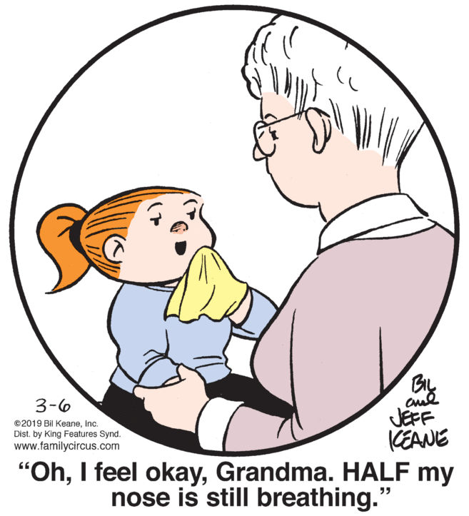 Human body OCR: BIL JEFF KEANE "OhGrandma. HALF my nose is still breathing. 3-6 ©2019 Bil KeaneInc. Dist. by King Features Synd. www.familycircus.com BIL JEFF KEANE "OhI feel okayGrandma. HALF my nose is still breathing. 3-6 ©2019 Bil KeaneInc. Dist. by King Features Synd. www.familycircus.com