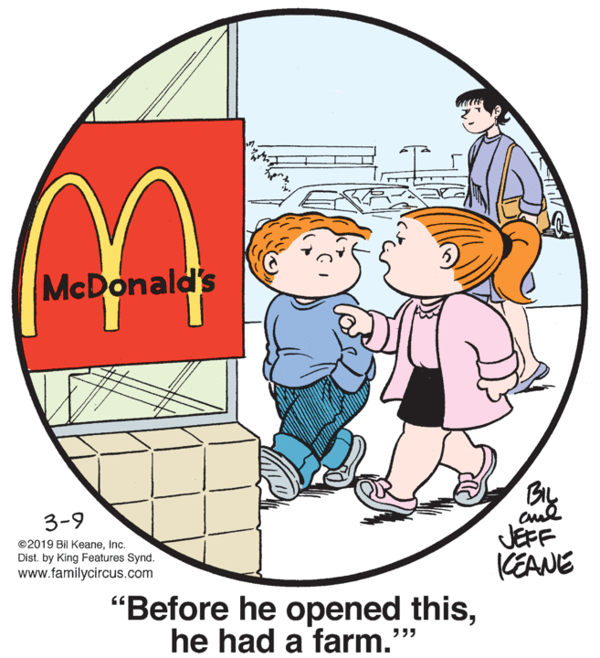 Art OCR: McDonald's BL 3-9 ©2019 Bil KeaneInc. Dist. by King Features Synd. www.familycircus.com JEFF KEANE "Before he opened thishe had a farm."" McDonald's BL 3-9 ©2019 Bil KeaneInc. Dist. by King Features Synd. www.familycircus.com JEFF KEANE "Before he opened thishe had a farm.""