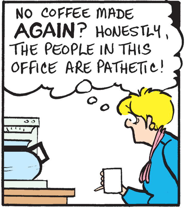 Photo caption OCR: NO COFFEE MADE AGAIN? HONESTLYTHE PEOPLE IN THIS OFFICE ARE PATHETIC! NO COFFEE MADE AGAIN? HONESTLYTHE PEOPLE IN THIS OFFICE ARE PATHETIC!