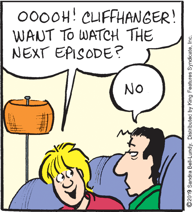 Rectangle OCR: 000OH! CLIFFHANGER! WANT TO WATCH THE NEXT EPISODE? No ©2019 Sandra Bell-Lundy. Distributed by King Features SyndicateInc. 000OH! CLIFFHANGER! WANT TO WATCH THE NEXT EPISODE? No ©2019 Sandra Bell-Lundy. Distributed by King Features Syndicate