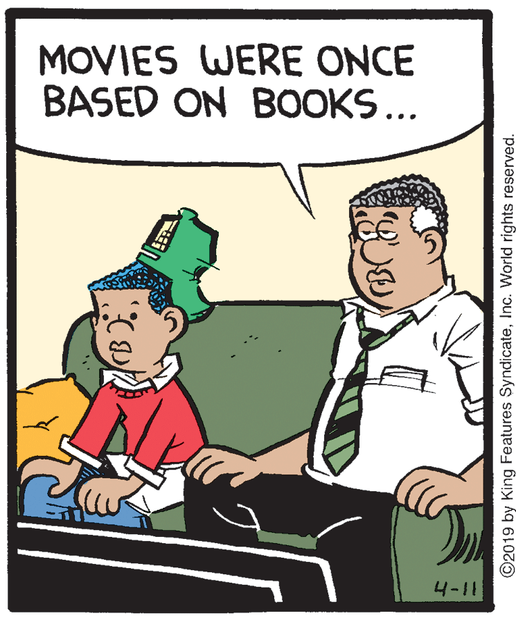 Humour OCR: MOVIES WERE ONCE BASED ON BOOKS... 4-11 ©2019 by King Features SyndicateInc. World rights reserved. MOVIES WERE ONCE BASED ON BOOKS... 4-11 ©2019 by King Features SyndicateInc. World rights reserved.
