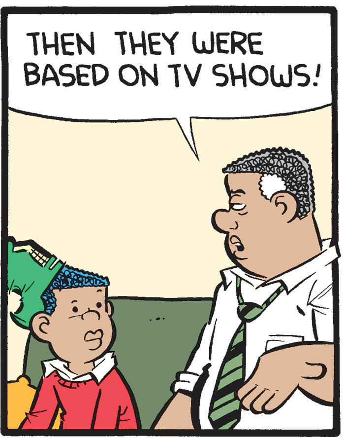 Adaptation OCR: THEN THEY WERE BASED ON TV SHOWS! THEN THEY WERE BASED ON TV SHOWS!