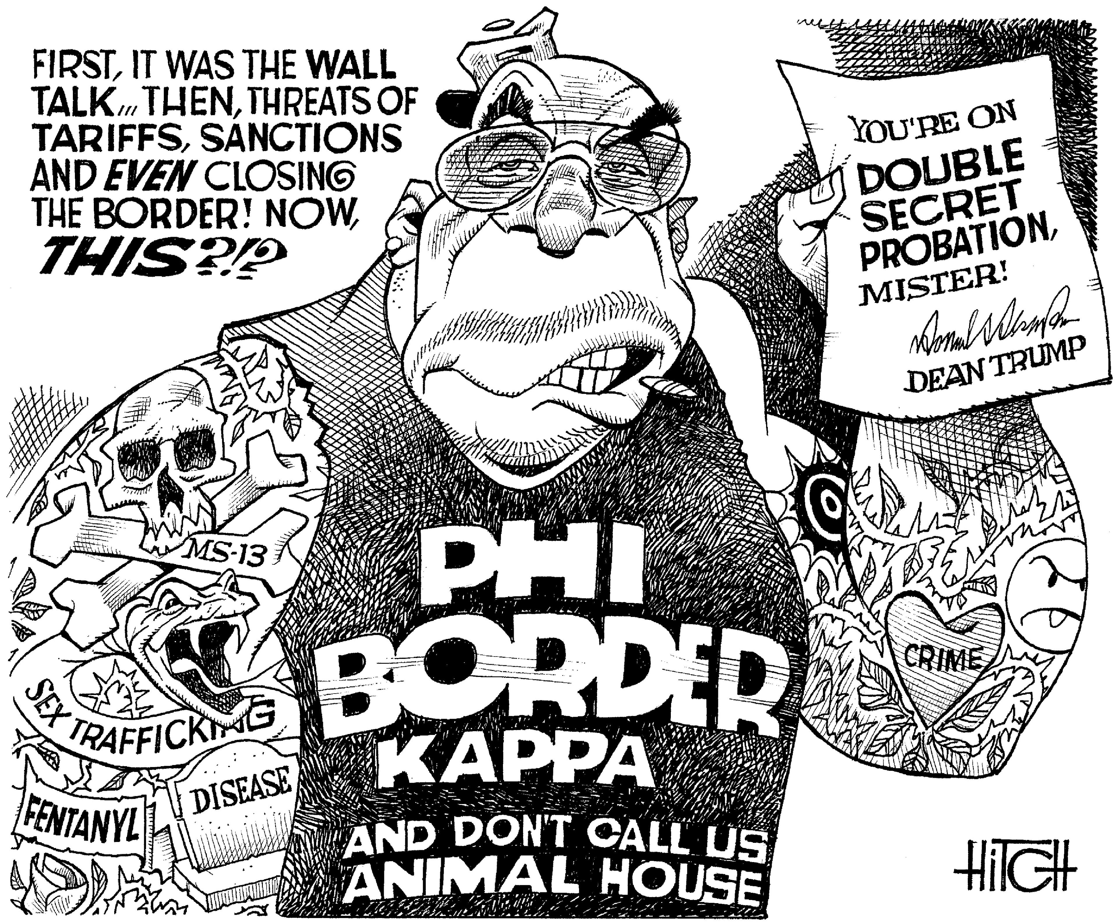 Illustration OCR: FIRSTIT WAS THE WALL TALK. THENTHREATS OF TARIFFSSANCTIONS AND EVEN CLOSING THE BORDER! NOWTHIS?? YOU'RE ON DOUBLE SECRET PROBATIONMISTER! DEAN TRUMP MS-13 PHI BORDER ????? CRIME TRAFFICKG FENTANYL DISEASE AND DONT CALL US ANIMAL HOUSE HIIGH SEX FIRSTIT WAS THE WALL TALK. THENTHREATS OF TARIFFSSANCTIONS AND EVEN CLOSING THE BORDER! NOWTHIS?? YOU'RE ON DOUBLE SECRET PROBATIONMISTER! DEAN TRUMP MS-13 PHI BORDER ????? CRIME TRAFFICKG FENTANYL DISEASE AND DONT CALL US ANIMAL HOUSE HIIGH SEX