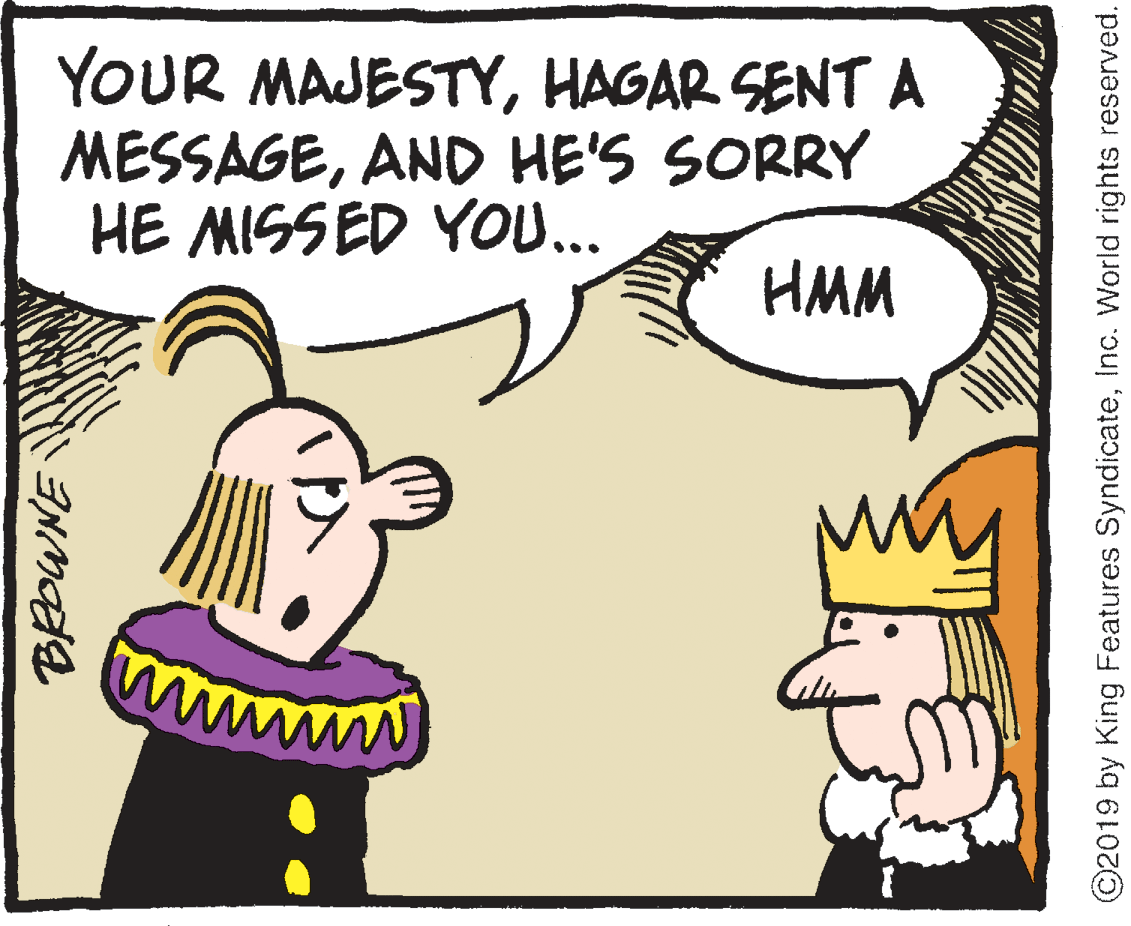 Sharing OCR: YOUR MAJESTYHAGAR SENT A MESSAGEAND HE'S SORRY HE MISSED YOU... HMM wwwm ©2019 by King Features SyndicateInc. World rights reserved. YOUR MAJESTYHAGAR SENT A MESSAGEAND HE'S SORRY HE MISSED YOU... HMM wwwm ©2019 by King Features SyndicateInc. World rights reserved.